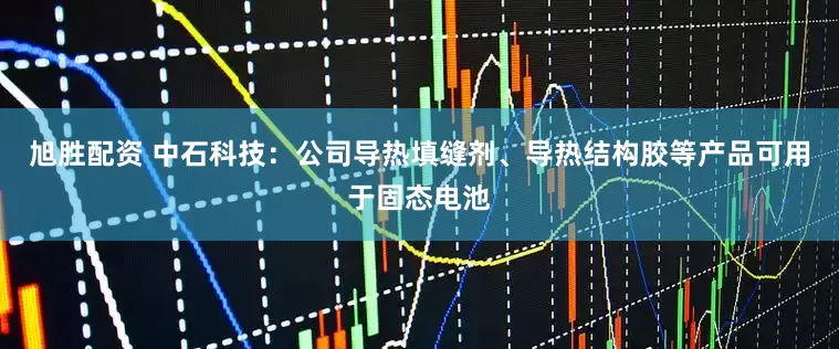 旭胜配资 中石科技：公司导热填缝剂、导热结构胶等产品可用于固态电池