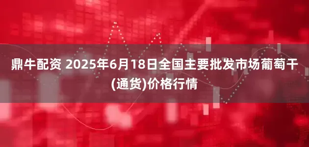 鼎牛配资 2025年6月18日全国主要批发市场葡萄干(通货)价格行情