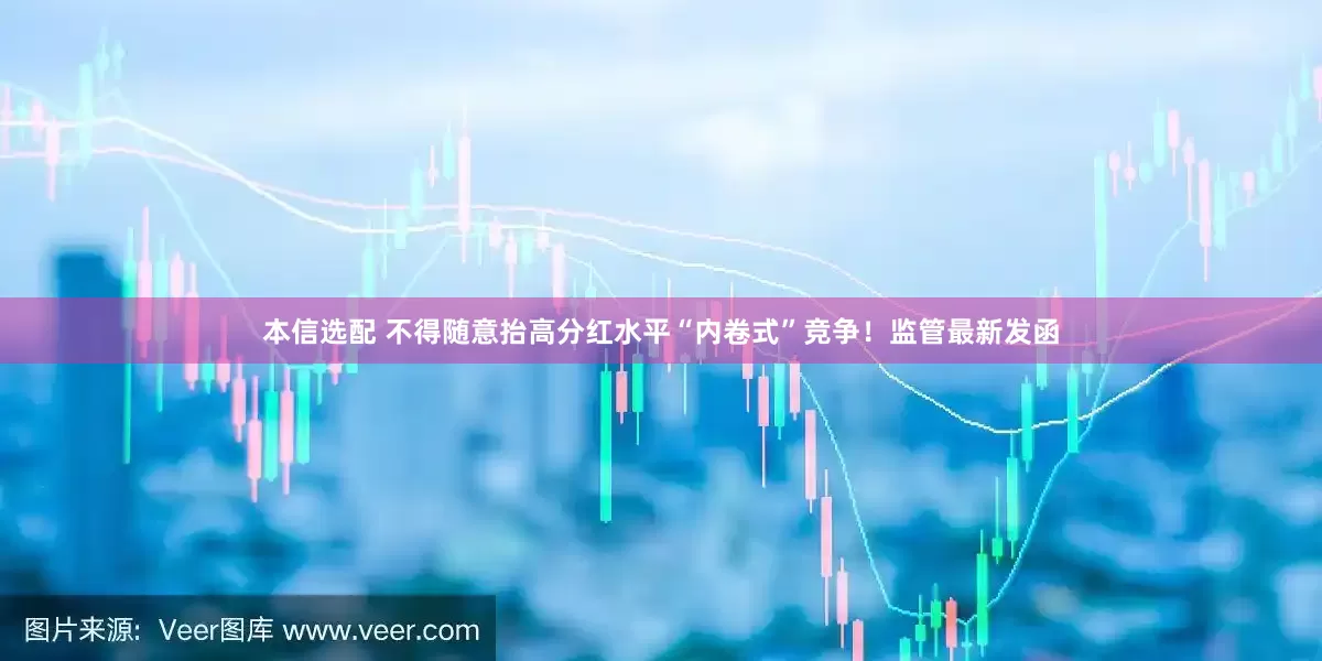 本信选配 不得随意抬高分红水平“内卷式”竞争！监管最新发函
