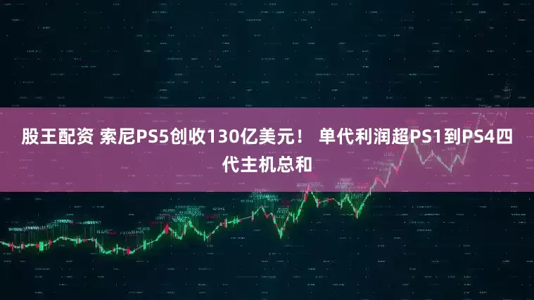 股王配资 索尼PS5创收130亿美元！ 单代利润超PS1到PS4四代主机总和