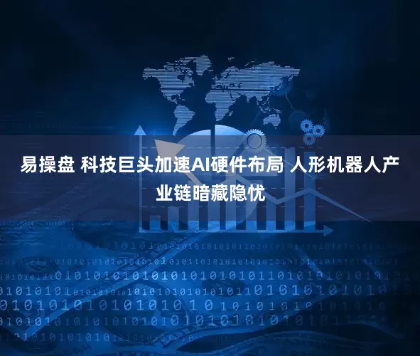 易操盘 科技巨头加速AI硬件布局 人形机器人产业链暗藏隐忧