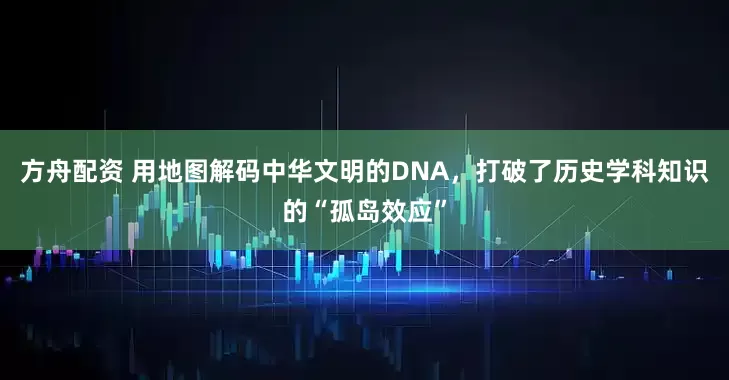 方舟配资 用地图解码中华文明的DNA，打破了历史学科知识的“孤岛效应”
