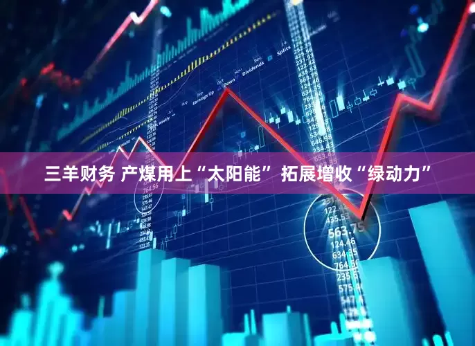 三羊财务 产煤用上“太阳能” 拓展增收“绿动力”