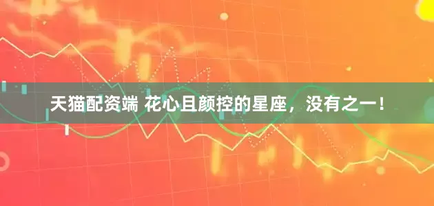 天猫配资端 花心且颜控的星座，没有之一！