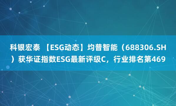 科银宏泰 【ESG动态】均普智能（688306.SH）获华证指数ESG最新评级C，行业排名第469
