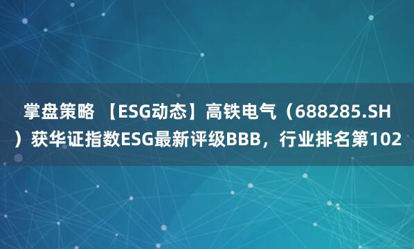 掌盘策略 【ESG动态】高铁电气（688285.SH）获华证指数ESG最新评级BBB，行业排名第102