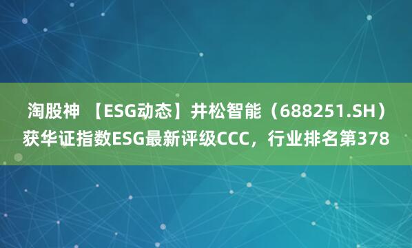 淘股神 【ESG动态】井松智能（688251.SH）获华证指数ESG最新评级CCC，行业排名第378