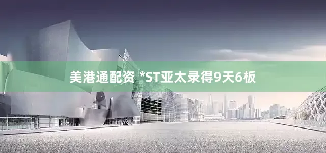 美港通配资 *ST亚太录得9天6板