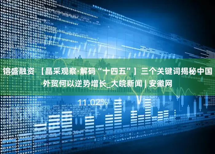 镕盛融资 【晶采观察·解码“十四五”】三个关键词揭秘中国外贸何以逆势增长_大皖新闻 | 安徽网