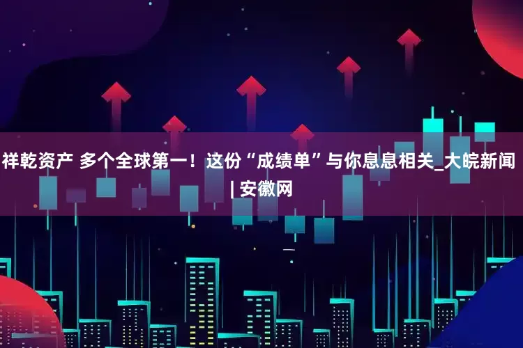 祥乾资产 多个全球第一！这份“成绩单”与你息息相关_大皖新闻 | 安徽网