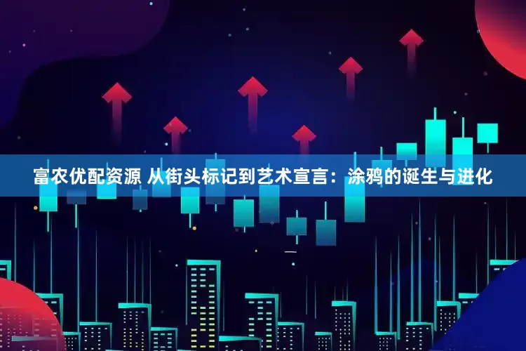 富农优配资源 从街头标记到艺术宣言：涂鸦的诞生与进化