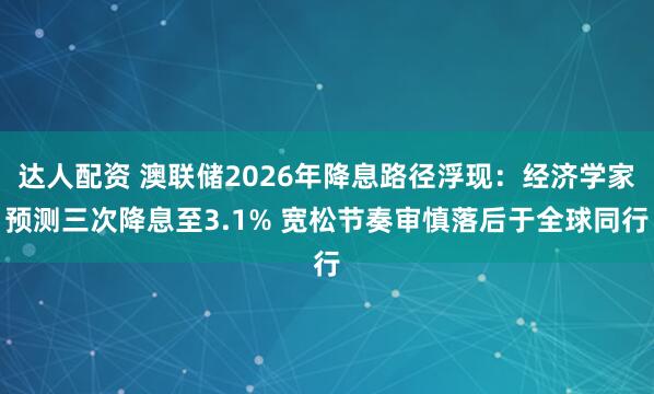 达人配资 澳联储2026年降息路径浮现：经济学家预测三次降息至3.1% 宽松节奏审慎落后于全球同行