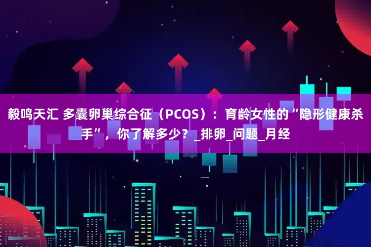 毅鸣天汇 多囊卵巢综合征（PCOS）：育龄女性的“隐形健康杀手”，你了解多少？_排卵_问题_月经