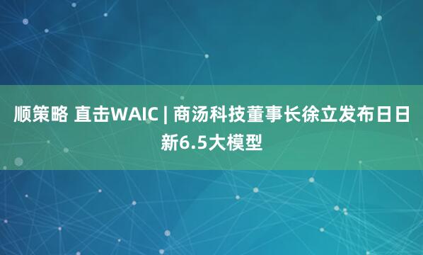 顺策略 直击WAIC | 商汤科技董事长徐立发布日日新6.5大模型