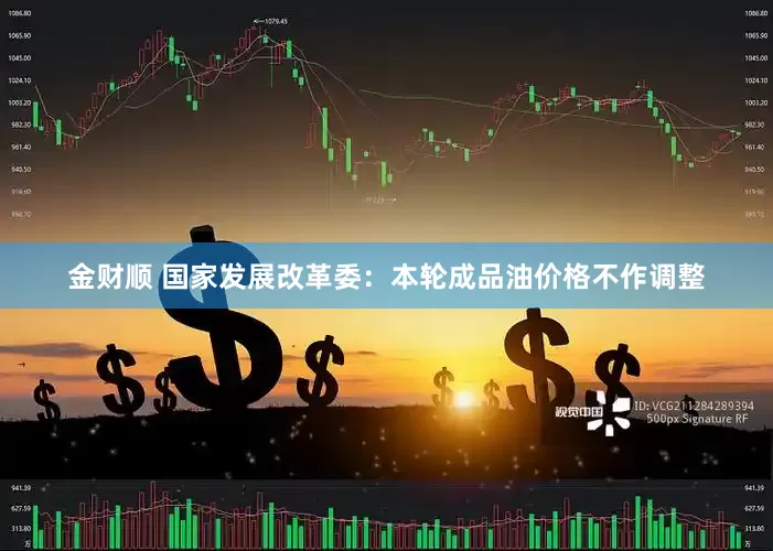金财顺 国家发展改革委：本轮成品油价格不作调整
