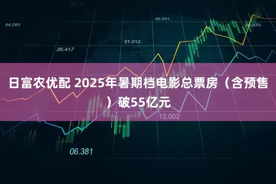 日富农优配 2025年暑期档电影总票房（含预售）破55亿元
