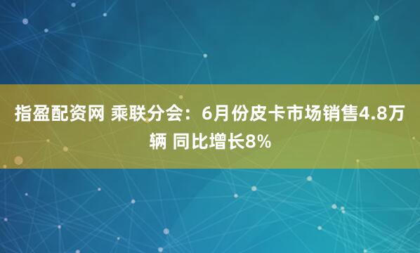 指盈配资网 乘联分会：6月份皮卡市场销售4.8万辆 同比增长8%