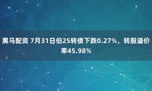 黑马配资 7月31日伯25转债下跌0.27%，转股溢价率45.98%