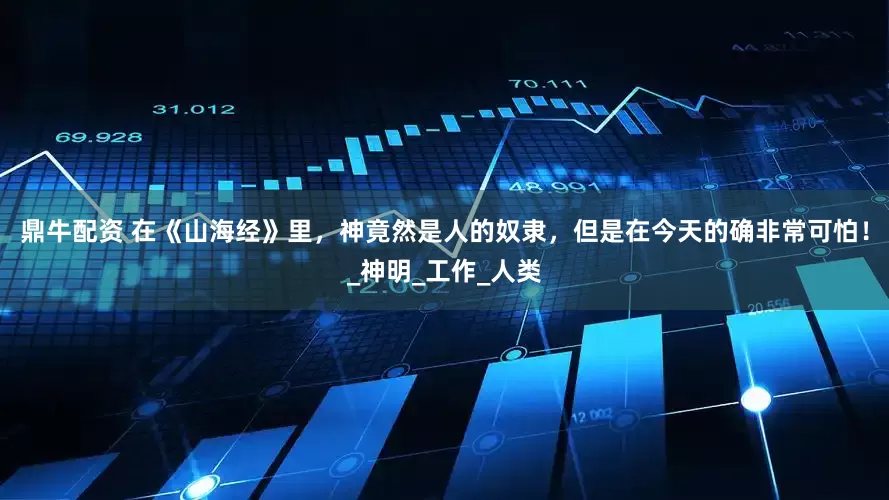 鼎牛配资 在《山海经》里，神竟然是人的奴隶，但是在今天的确非常可怕！_神明_工作_人类