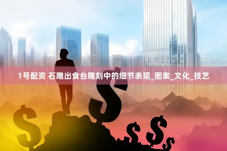 1号配资 石雕出食台雕刻中的细节表现_图案_文化_技艺