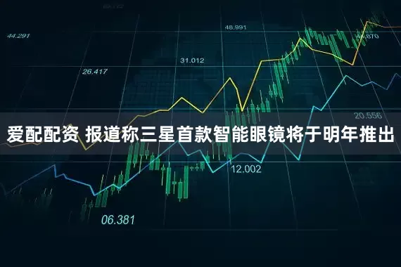 爱配配资 报道称三星首款智能眼镜将于明年推出