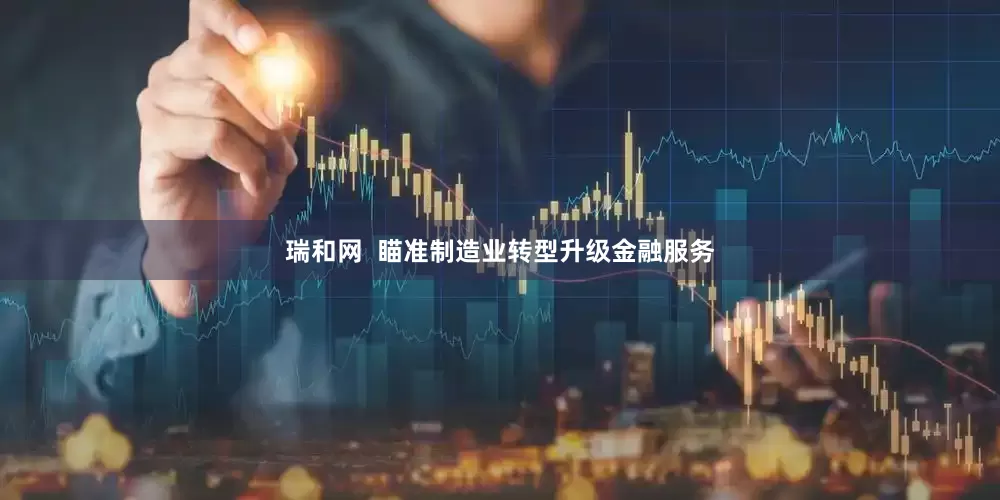 瑞和网  瞄准制造业转型升级金融服务
