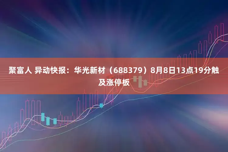 聚富人 异动快报：华光新材（688379）8月8日13点19分触及涨停板