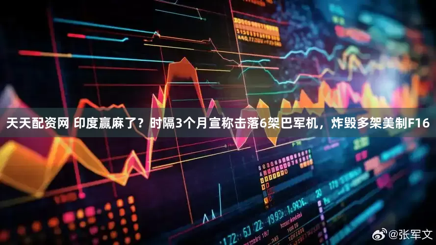 天天配资网 印度赢麻了？时隔3个月宣称击落6架巴军机，炸毁多架美制F16