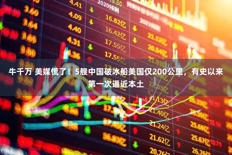牛千万 美媒慌了！5艘中国破冰船美国仅200公里，有史以来第一次逼近本土
