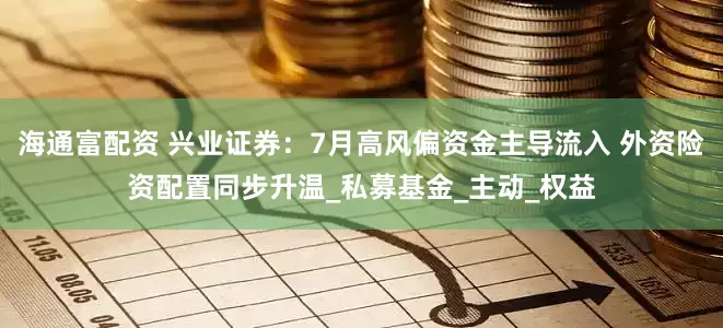 海通富配资 兴业证券：7月高风偏资金主导流入 外资险资配置同步升温_私募基金_主动_权益