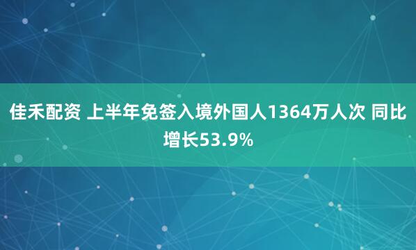 佳禾配资 上半年免签入境外国人1364万人次 同比增长53.9%