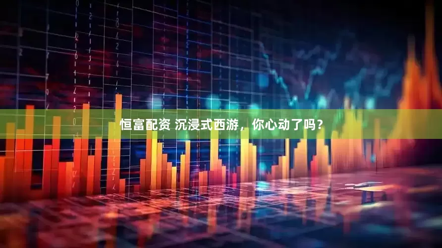 恒富配资 沉浸式西游，你心动了吗？