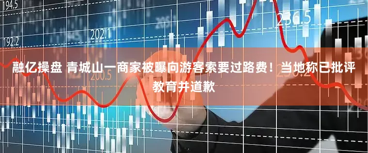 融亿操盘 青城山一商家被曝向游客索要过路费！当地称已批评教育并道歉