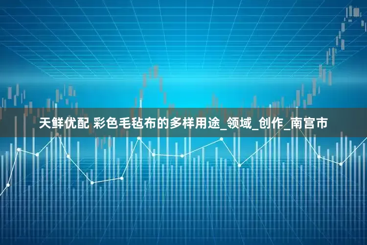 天鲜优配 彩色毛毡布的多样用途_领域_创作_南宫市