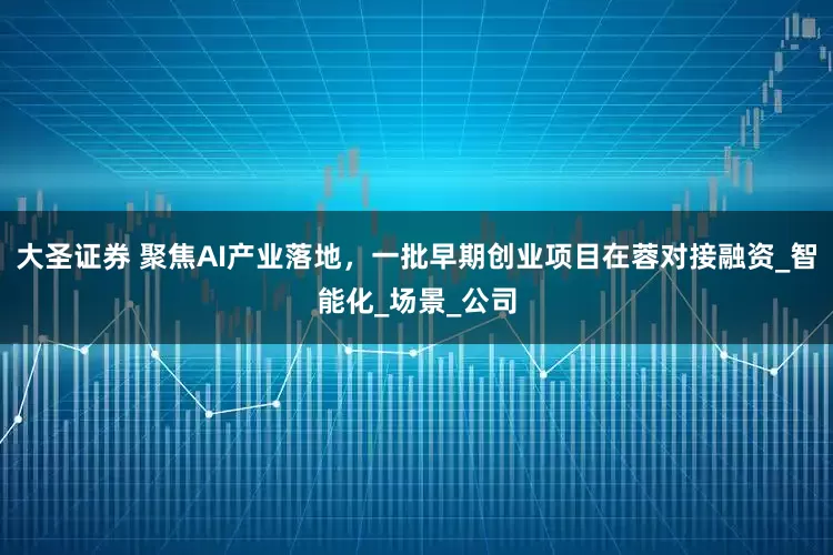 大圣证券 聚焦AI产业落地，一批早期创业项目在蓉对接融资_智能化_场景_公司