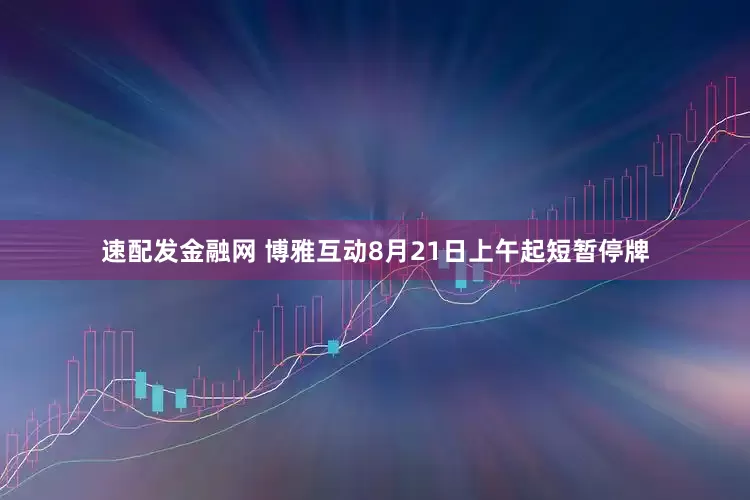 速配发金融网 博雅互动8月21日上午起短暂停牌