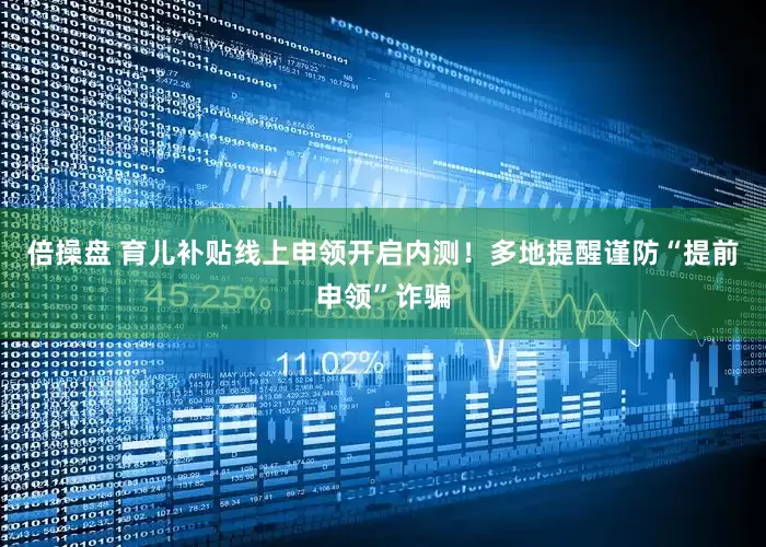 倍操盘 育儿补贴线上申领开启内测！多地提醒谨防“提前申领”诈骗