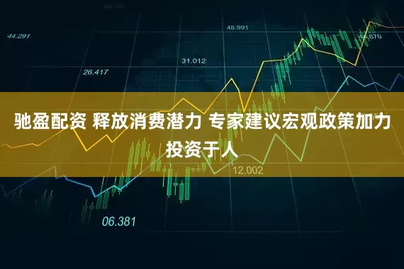 驰盈配资 释放消费潜力 专家建议宏观政策加力投资于人