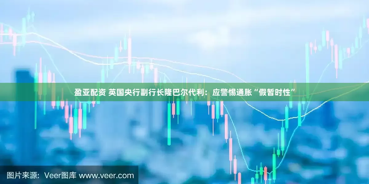 盈亚配资 英国央行副行长隆巴尔代利：应警惕通胀“假暂时性”