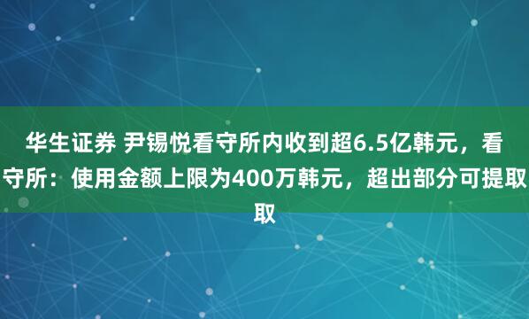 华生证券 尹锡悦看守所内收到超6.5亿韩元,看守所:使用金额上限为400万韩元,超出部分可提取