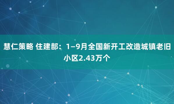 慧仁策略 住建部：1—9月全国新开工改造城镇老旧小区2.43万个