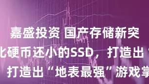 嘉盛投资 国产存储新突破！这款比硬币还小的SSD，打造出“地表最强”游戏掌机？