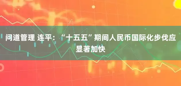 问道管理 连平：“十五五”期间人民币国际化步伐应显著加快