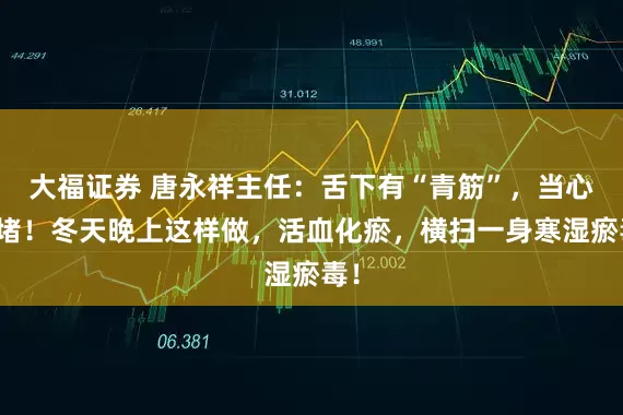 大福证券 唐永祥主任：舌下有“青筋”，当心淤堵！冬天晚上这样做，活血化瘀，横扫一身寒湿瘀毒！