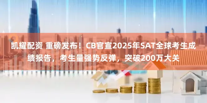 凯耀配资 重磅发布！CB官宣2025年SAT全球考生成绩报告，考生量强势反弹，突破200万大关