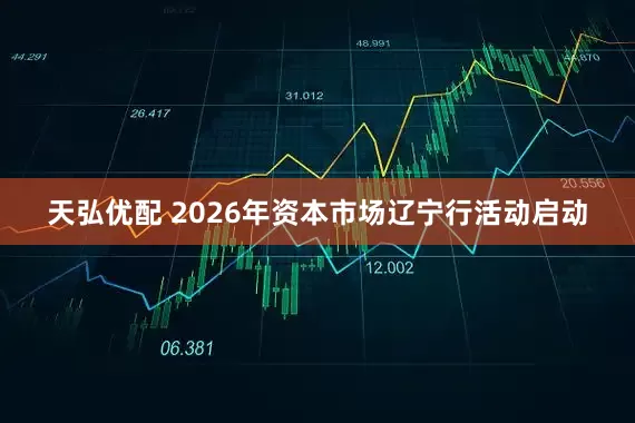 天弘优配 2026年资本市场辽宁行活动启动