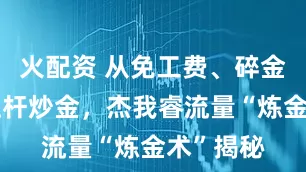 火配资 从免工费、碎金回收到杠杆炒金，杰我睿流量“炼金术”揭秘
